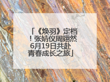 《焕羽》定档！张婧仪周翊然6月19日共赴青春成长之旅