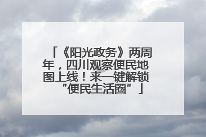 《阳光政务》两周年，四川观察便民地图上线！来一键解锁“便民生活圈”