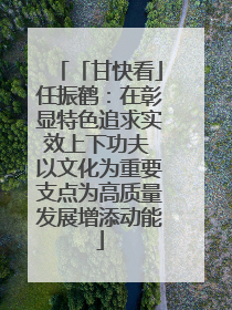「甘快看」任振鹤：在彰显特色追求实效上下功夫 以文化为重要支点为高质量发展增添动能