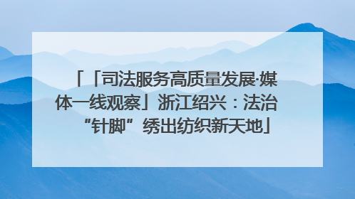 「司法服务高质量发展·媒体一线观察」浙江绍兴：法治“针脚”绣出纺织新天地