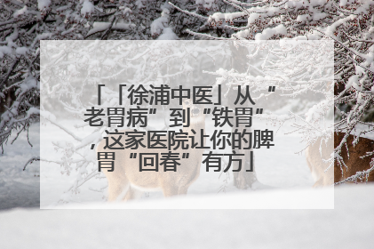 「徐浦中医」从“老胃病”到“铁胃”，这家医院让你的脾胃“回春”有方