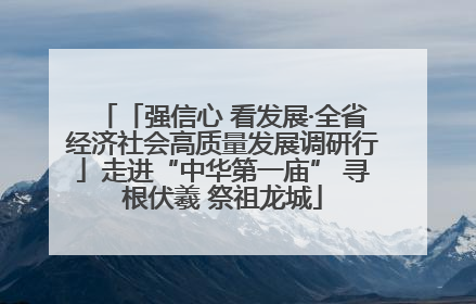 「强信心 看发展·全省经济社会高质量发展调研行」走进“中华第一庙” 寻根伏羲 祭祖龙城