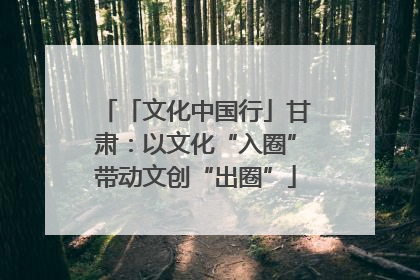 「文化中国行」甘肃：以文化“入圈”带动文创“出圈”