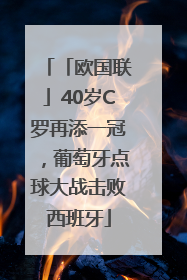 「欧国联」40岁C罗再添一冠，葡萄牙点球大战击败西班牙