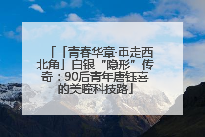 「青春华章·重走西北角」白银“隐形”传奇：90后青年唐钰喜的美瞳科技路