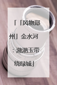 「风物郑州」金水河：潋滟玉带绕绿城