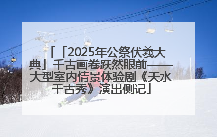 「2025年公祭伏羲大典」千古画卷跃然眼前——大型室内情景体验剧《天水千古秀》演出侧记
