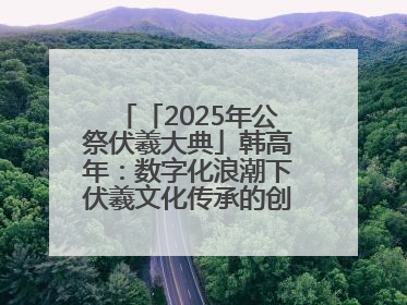 「2025年公祭伏羲大典」韩高年：数字化浪潮下伏羲文化传承的创新之道