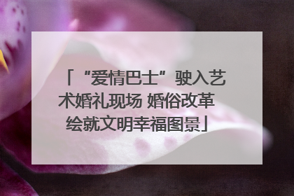 “爱情巴士”驶入艺术婚礼现场 婚俗改革绘就文明幸福图景