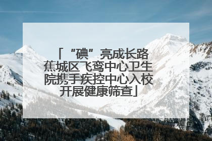 “碘”亮成长路 蕉城区飞鸾中心卫生院携手疾控中心入校开展健康筛查
