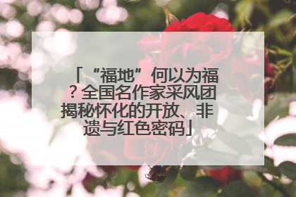 “福地”何以为福？全国名作家采风团揭秘怀化的开放、非遗与红色密码