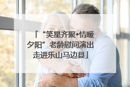“笑星齐聚•情暖夕阳”老龄慰问演出走进乐山马边县