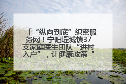 “纵向到底”织密服务网！宁阳堽城镇37支家庭医生团队“进村入户”，让健康政策“落地生根”
