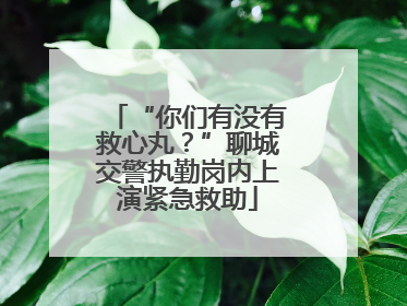 “你们有没有救心丸？”聊城交警执勤岗内上演紧急救助