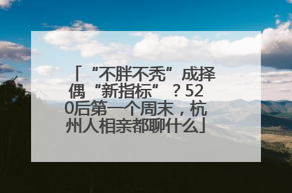 “不胖不秃”成择偶“新指标”？520后第一个周末，杭州人相亲都聊什么