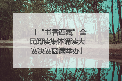 “书香西藏”全民阅读集体诵读大赛决赛圆满举办