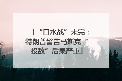 “口水战”未完：特朗普警告马斯克“投敌”后果严重