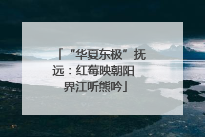 “华夏东极”抚远：红莓映朝阳 界江听熊吟
