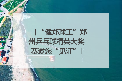 “健郑球王”郑州乒乓球精英大奖赛邀您“见证”