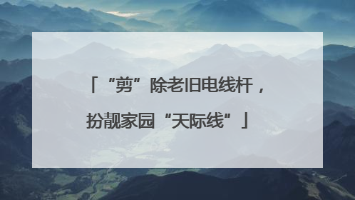 “剪”除老旧电线杆，扮靓家园“天际线”