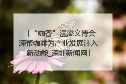 “咖香”漫溢文博会 深帮咖啡为产业发展注入新动能_深圳新闻网