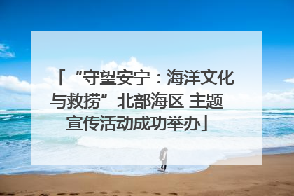 “守望安宁：海洋文化与救捞”北部海区 主题宣传活动成功举办