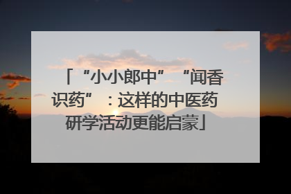 “小小郎中”“闻香识药”：这样的中医药研学活动更能启蒙