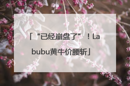 “已经崩盘了”！Labubu黄牛价腰斩
