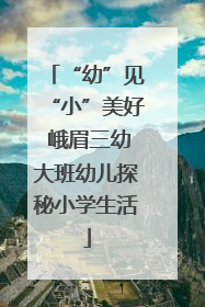 “幼”见“小”美好 峨眉三幼大班幼儿探秘小学生活