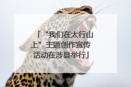 “我们在太行山上”主题创作宣传活动在涉县举行