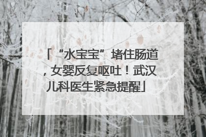 “水宝宝”堵住肠道，女婴反复呕吐！武汉儿科医生紧急提醒