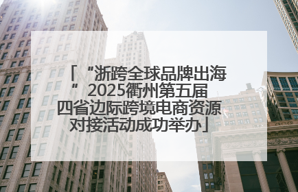 “浙跨全球品牌出海”2025衢州第五届四省边际跨境电商资源对接活动成功举办