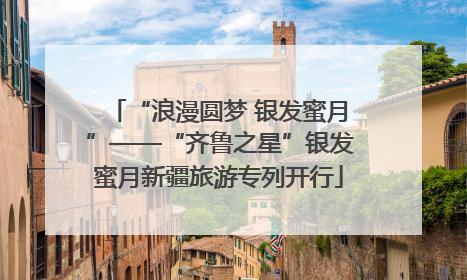 “浪漫圆梦 银发蜜月”——“齐鲁之星”银发蜜月新疆旅游专列开行