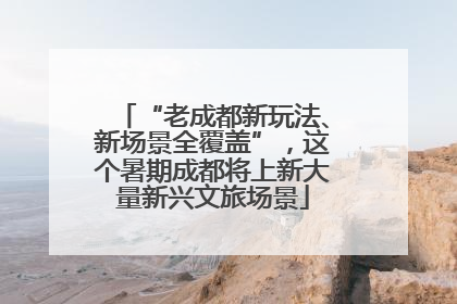 “老成都新玩法、新场景全覆盖”，这个暑期成都将上新大量新兴文旅场景