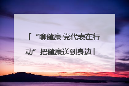 “聊健康·党代表在行动”把健康送到身边