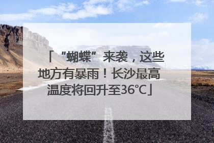 “蝴蝶”来袭，这些地方有暴雨！长沙最高温度将回升至36℃