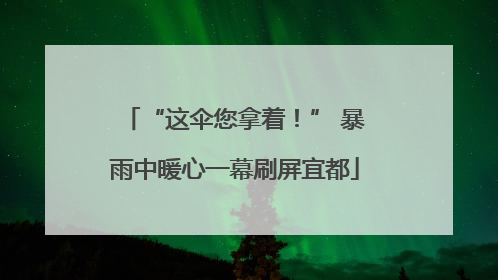 “这伞您拿着！” 暴雨中暖心一幕刷屏宜都