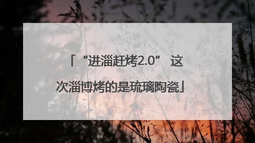 “进淄赶烤2.0” 这次淄博烤的是琉璃陶瓷
