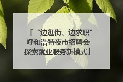 “边逛街、边求职” 呼和浩特夜市招聘会探索就业服务新模式