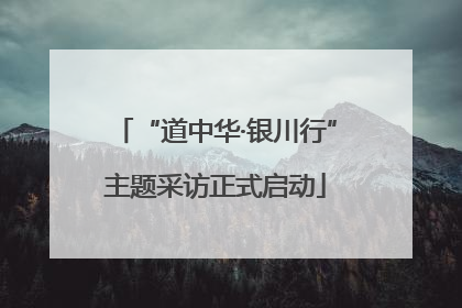 “道中华·银川行”主题采访正式启动
