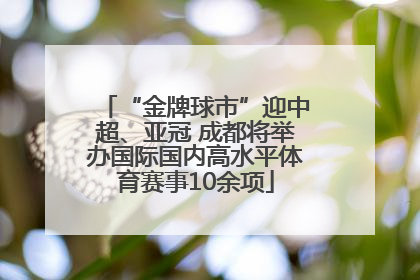 “金牌球市”迎中超、亚冠 成都将举办国际国内高水平体育赛事10余项