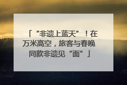 “非遗上蓝天”！在万米高空，旅客与春晚同款非遗见“面”
