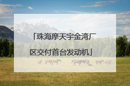 珠海摩天宇金湾厂区交付首台发动机