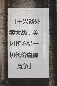 王兴谈外卖大战：美团将不惜一切代价赢得竞争