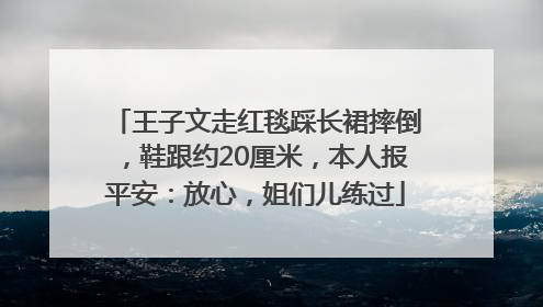 王子文走红毯踩长裙摔倒，鞋跟约20厘米，本人报平安：放心，姐们儿练过