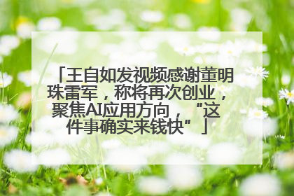 王自如发视频感谢董明珠雷军，称将再次创业，聚焦AI应用方向，“这件事确实来钱快”
