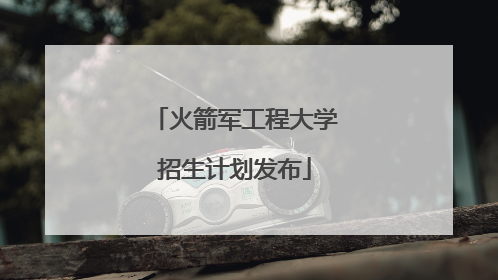 火箭军工程大学招生计划发布