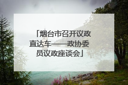 烟台市召开议政直达车——政协委员议政座谈会