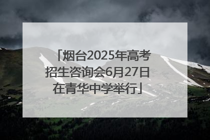烟台2025年高考招生咨询会6月27日在青华中学举行