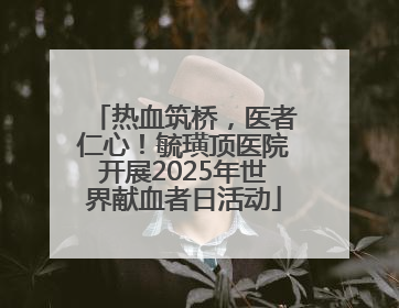 热血筑桥，医者仁心！毓璜顶医院开展2025年世界献血者日活动